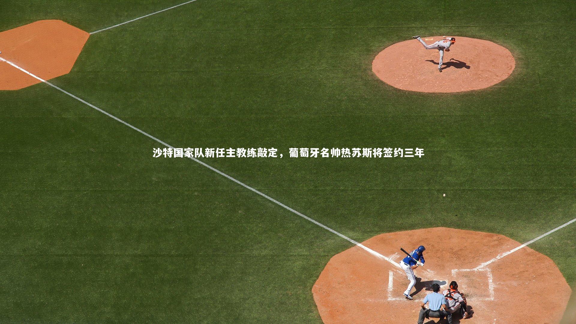 开云体育平台-沙特国家队新任主教练敲定，葡萄牙名帅热苏斯将签约三年