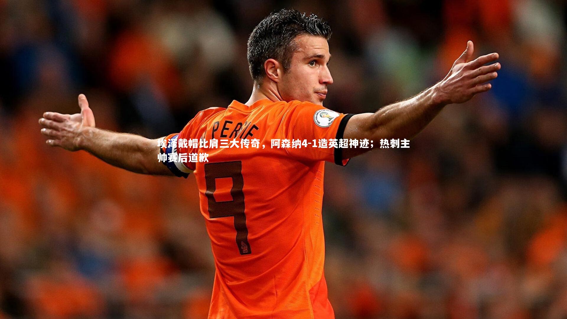 开云体育：埃泽戴帽比肩三大传奇，阿森纳4-1造英超神迹；热刺主帅赛后道歉