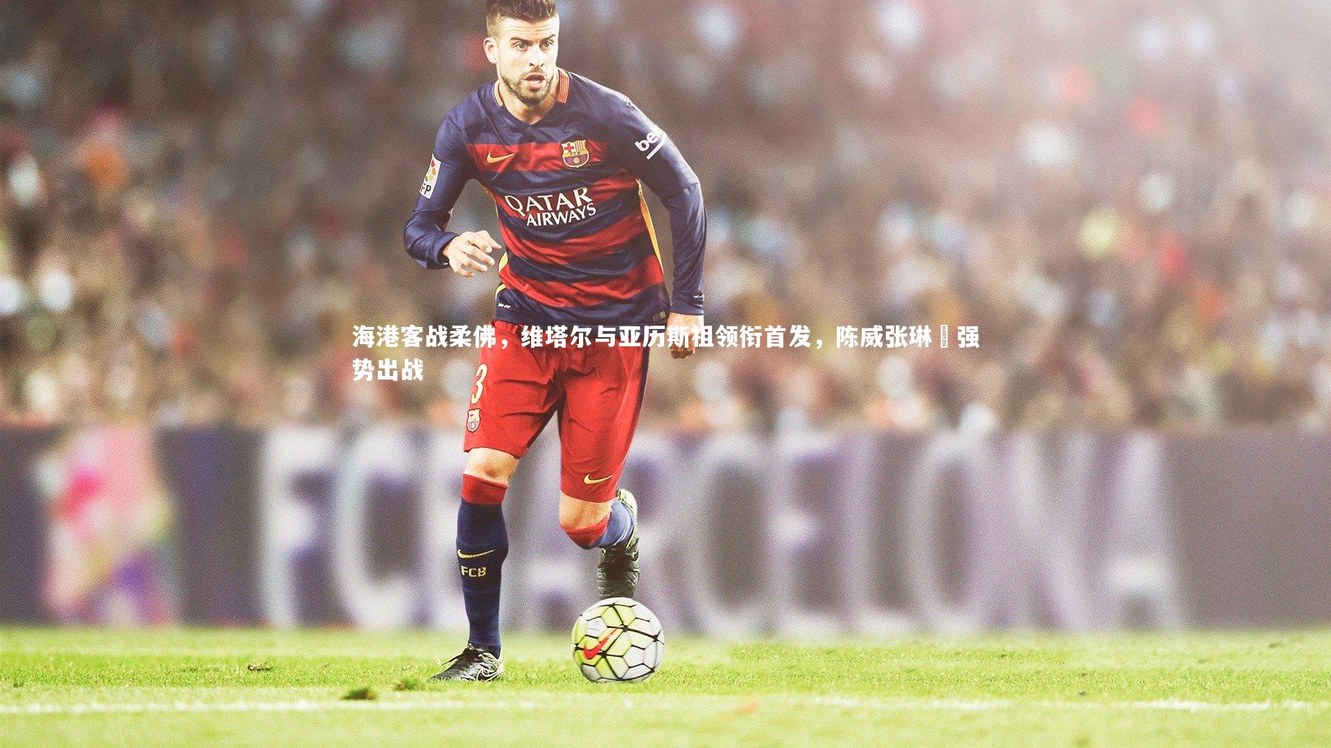 海港客战柔佛，维塔尔与亚历斯祖领衔首发，陈威张琳芃强势出战