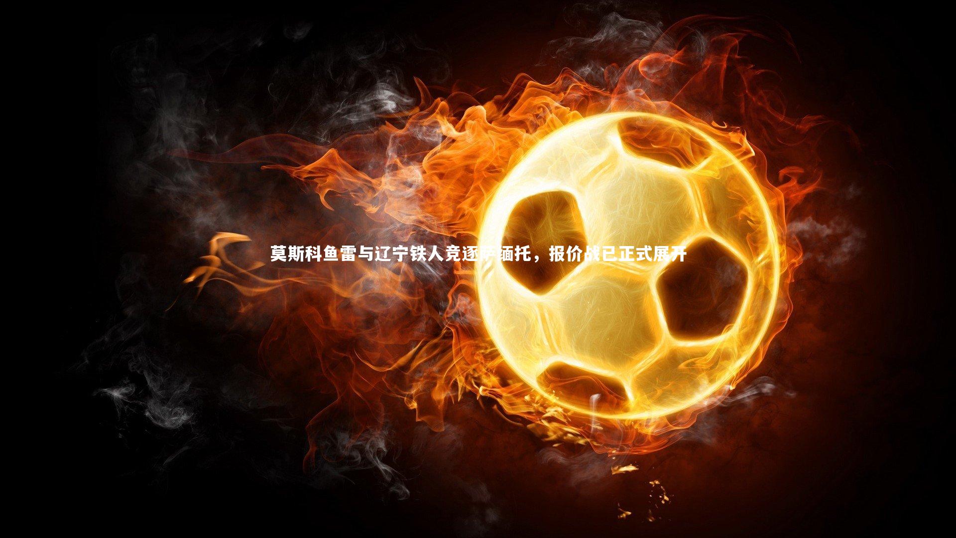 KAIYUN开云_莫斯科鱼雷与辽宁铁人竞逐萨缅托，报价战已正式展开