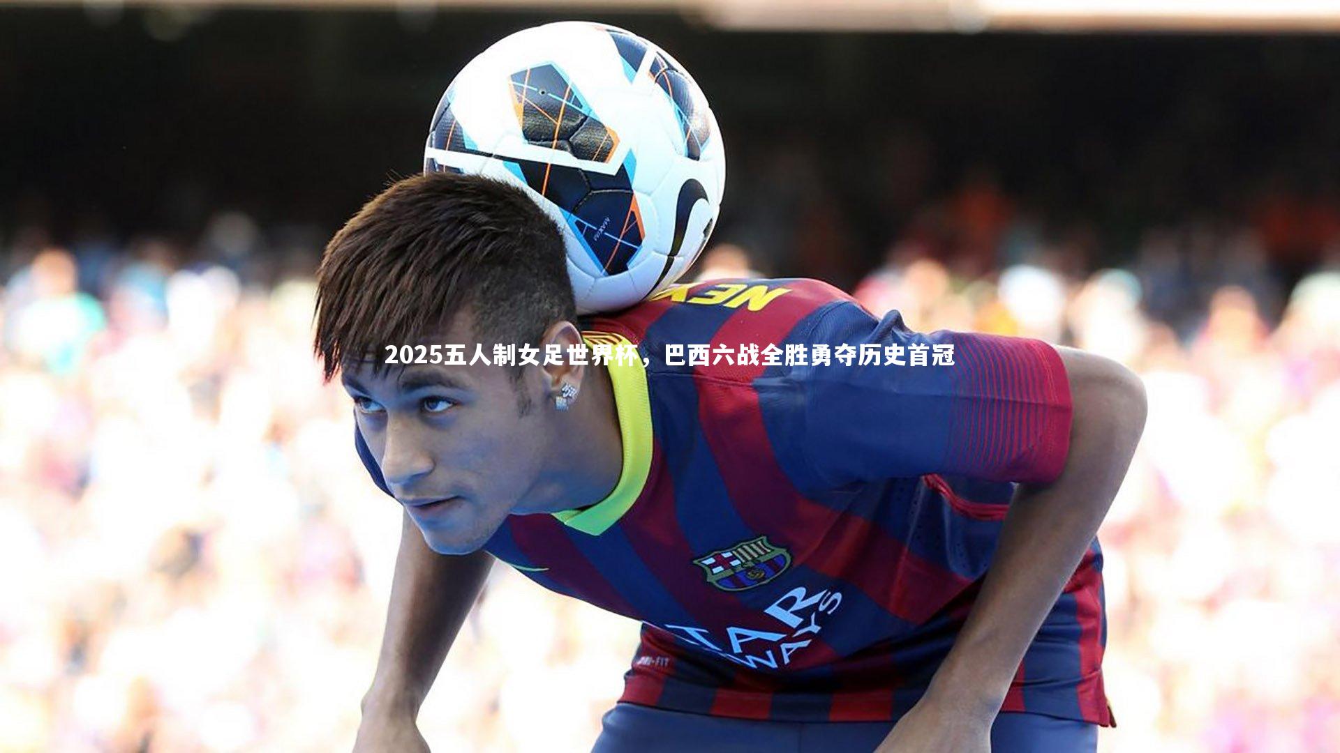 2025五人制女足世界杯，巴西六战全胜勇夺历史首冠