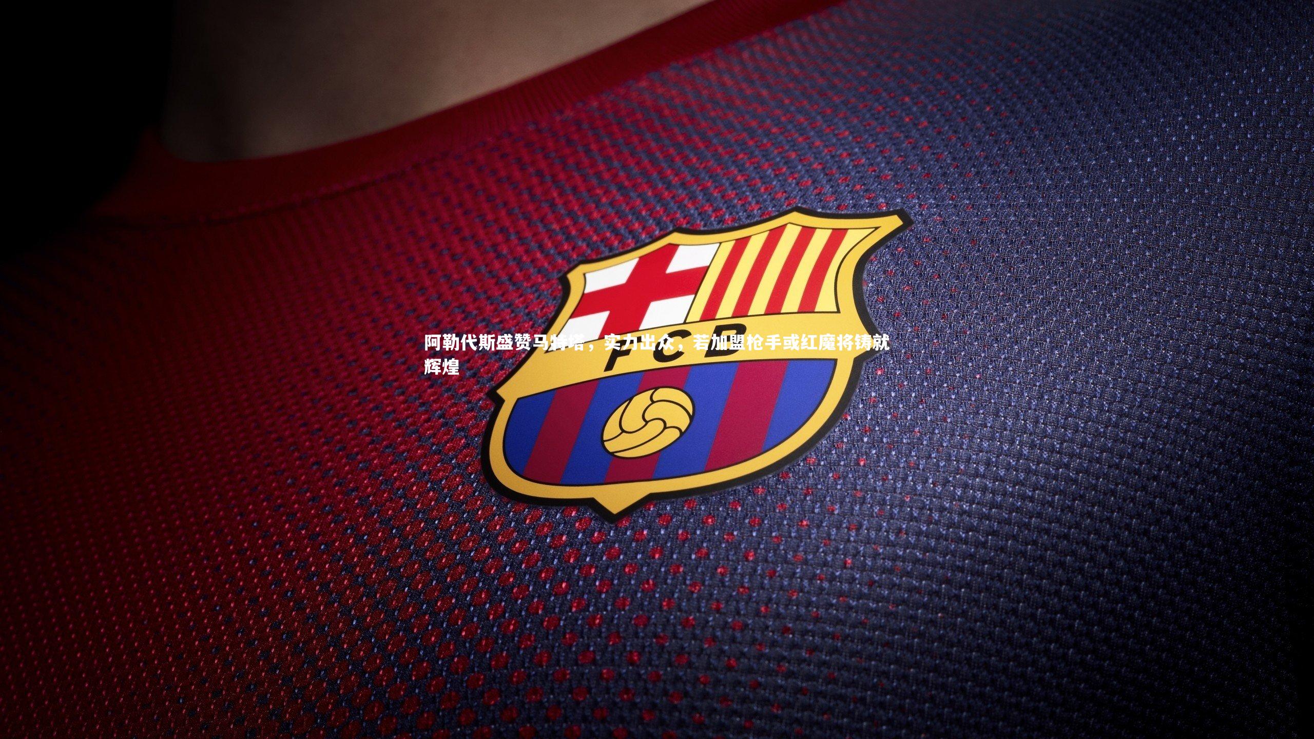 开云体育平台：阿勒代斯盛赞马特塔，实力出众，若加盟枪手或红魔将铸就辉煌