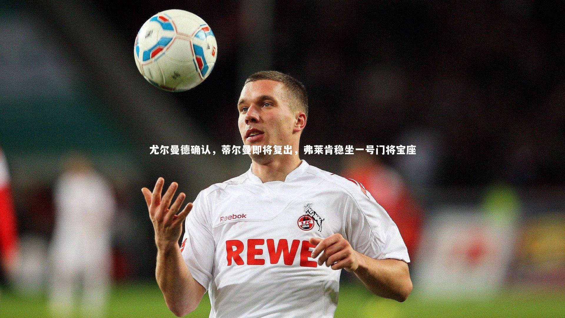 开云体育官网_尤尔曼德确认，蒂尔曼即将复出，弗莱肯稳坐一号门将宝座