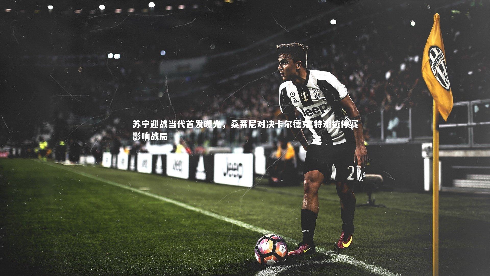 苏宁迎战当代首发曝光,桑蒂尼对决卡尔德克 特谢拉停赛影响战局